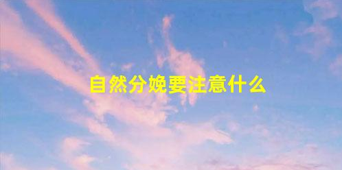 這些必知常識-分娩“順產(chǎn)”(自然分娩要注意什么)