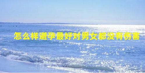 6個避孕誤區(qū) 男女需慎重(怎么樣避孕最好對男女都沒有傷害的)