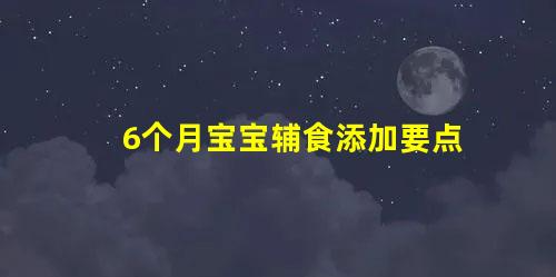 6個月寶寶輔食添加要點(寶寶六個月輔食添加和安排)