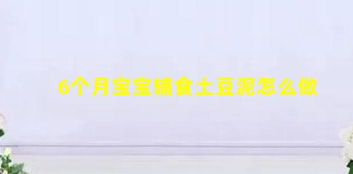 6個(gè)月寶寶輔食土豆泥怎么做(6個(gè)月寶寶輔食可以吃什么)