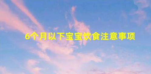 6個(gè)月以下寶寶飲食注意事項(xiàng)(6個(gè)月寶寶飲食上該注意什么)