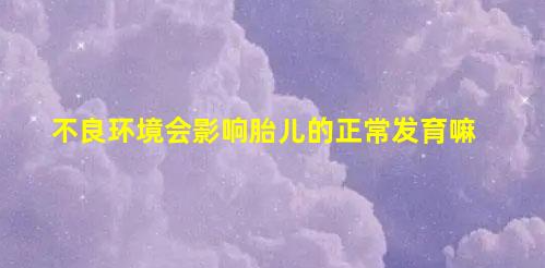 不良環(huán)境會影響胎兒的正常發(fā)育(不良環(huán)境會影響胎兒的正常發(fā)育嘛)