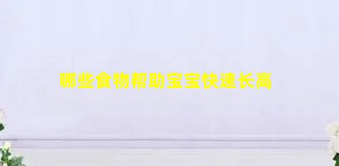 這些食物幫助寶寶快速長高(食物幫助寶寶快速長高的方法)