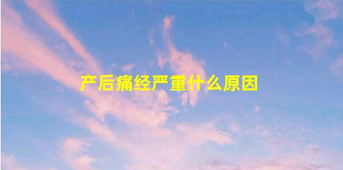 產(chǎn)后痛經(jīng)(產(chǎn)后痛經(jīng)嚴(yán)重什么原因)
