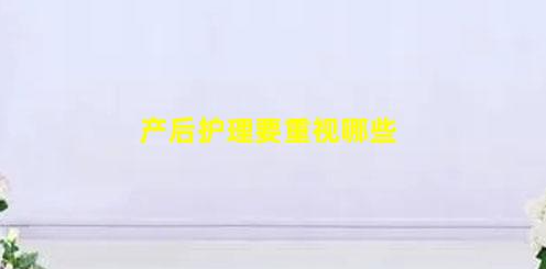 產(chǎn)后護(hù)理要重視!(產(chǎn)后護(hù)理要重視哪些)