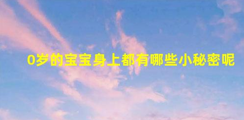 0歲寶寶身上都有哪些小秘密?(0歲寶寶身上都有哪些小秘密呢)