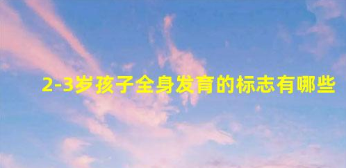 2-3歲孩子全身發(fā)育的標志有哪些(2-3歲身體發(fā)展特點)