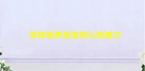 6個妙招提高寶寶認知能力!(怎樣培養(yǎng)寶寶的認知能力)
