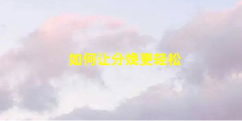 10條建議讓你輕松分娩(分娩后處理及建議)