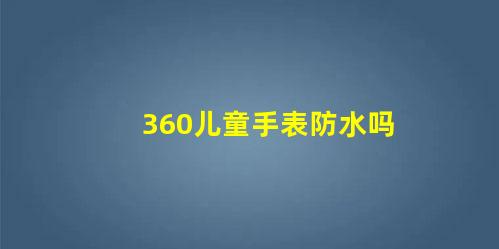 360兒童手表防水嗎(360兒童手表進(jìn)水)