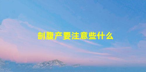 剖腹產(chǎn)要注意些什么(什么情況符合剖腹產(chǎn)指征)