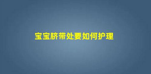 寶寶臍帶處要如何護(hù)理(寶寶臍帶護(hù)理方案)