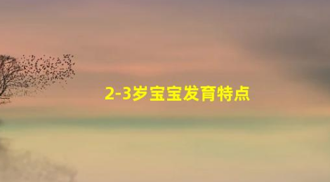 2-3歲孩子全身發(fā)育的標志有哪些(2-3歲寶寶發(fā)育特點)