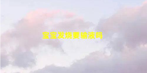 寶寶發(fā)燒要輸液嗎什么時候考慮打針(一天中什么時候輸液好)