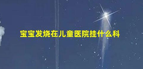 寶寶發(fā)燒在兒童醫(yī)院掛什么科(嬰兒發(fā)燒要去醫(yī)院?jiǎn)幔? class=