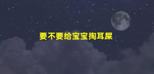 不要隨便給寶寶掏耳屎(要不要給寶寶掏耳屎)