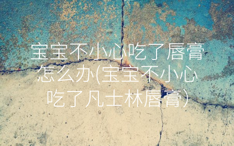 寶寶不小心吃了唇膏怎么辦(寶寶不小心吃了凡士林唇膏)