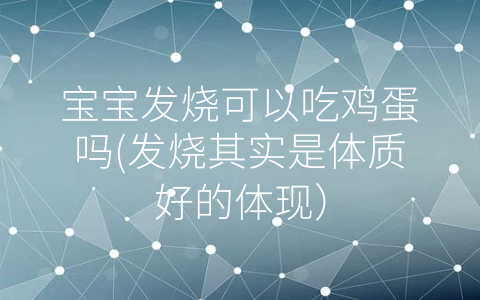 寶寶發(fā)燒可以吃雞蛋嗎(發(fā)燒其實是體質(zhì)好的體現(xiàn))
