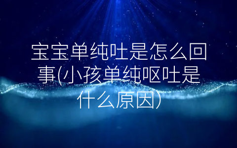 寶寶單純吐是怎么回事(小孩單純嘔吐是什么原因)
