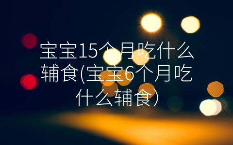 寶寶15個月吃什么輔食(寶寶6個月吃什么輔食)