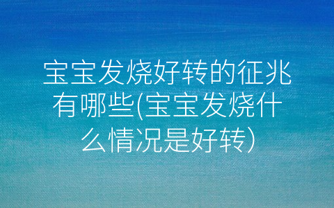 寶寶發(fā)燒好轉(zhuǎn)的征兆有哪些(寶寶發(fā)燒什么情況是好轉(zhuǎn))