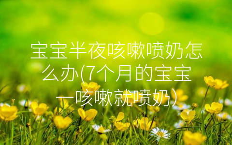 寶寶半夜咳嗽噴奶怎么辦(7個(gè)月的寶寶一咳嗽就噴奶)