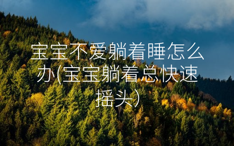 寶寶不愛躺著睡怎么辦(寶寶躺著總快速搖頭)