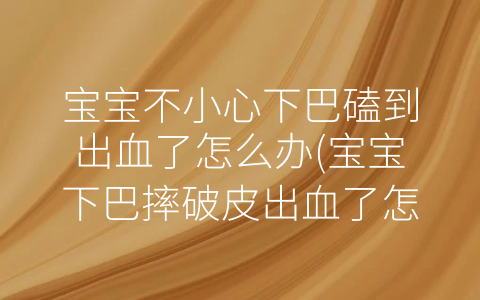 寶寶不小心下巴磕到出血了怎么辦(寶寶下巴摔破皮出血了怎么辦)