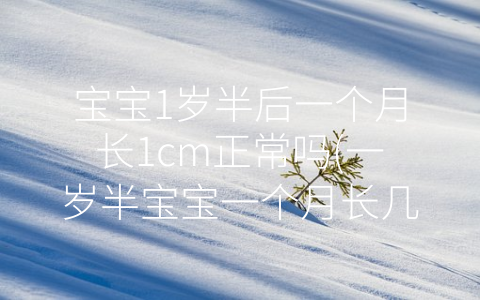 寶寶1歲半后一個(gè)月長(zhǎng)1cm正常嗎(一歲半寶寶一個(gè)月長(zhǎng)幾厘米)