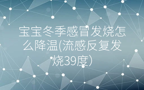 寶寶冬季感冒發(fā)燒怎么降溫(流感反復發(fā)燒39度)