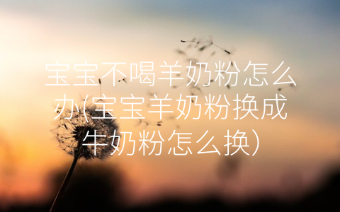 寶寶不喝羊奶粉怎么辦(寶寶羊奶粉換成牛奶粉怎么換)