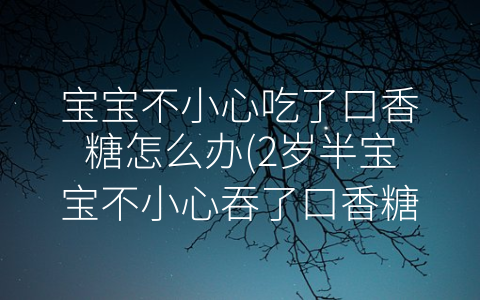 寶寶不小心吃了口香糖怎么辦(2歲半寶寶不小心吞了口香糖)