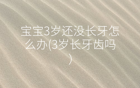 寶寶3歲還沒長牙怎么辦(3歲長牙齒嗎)
