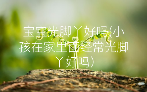 寶寶光腳丫好嗎(小孩在家里面經常光腳丫好嗎)