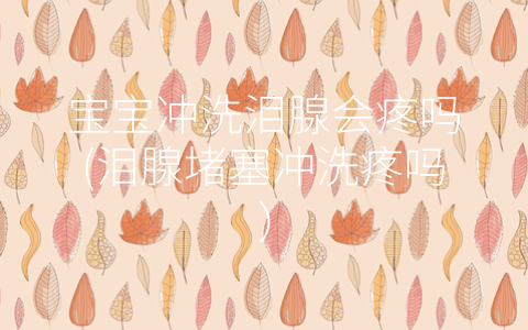 寶寶沖洗淚腺會疼嗎(淚腺堵塞沖洗疼嗎)