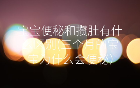 寶寶便秘和攢肚有什么區(qū)別(三個月的寶寶為什么會便秘)