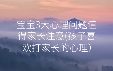 寶寶3大心理問(wèn)題值得家長(zhǎng)注意(孩子喜歡打家長(zhǎng)的心理)