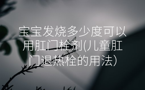寶寶發(fā)燒多少度可以用肛門栓劑(兒童肛門退熱栓的用法)
