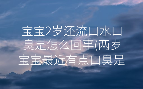 寶寶2歲還流口水口臭是怎么回事(兩歲寶寶最近有點口臭是什么原因)