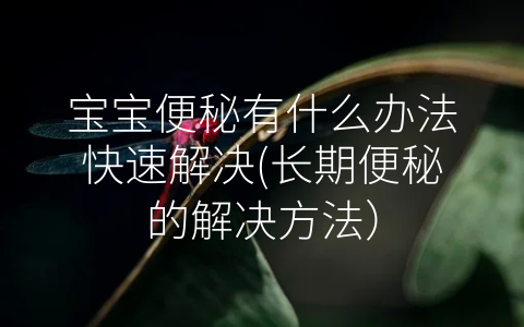 寶寶便秘有什么辦法快速解決(長期便秘的解決方法)