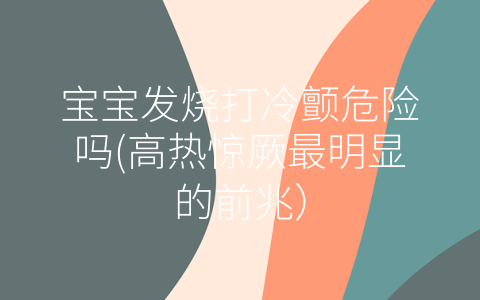 寶寶發(fā)燒打冷顫危險嗎(高熱驚厥最明顯的前兆)