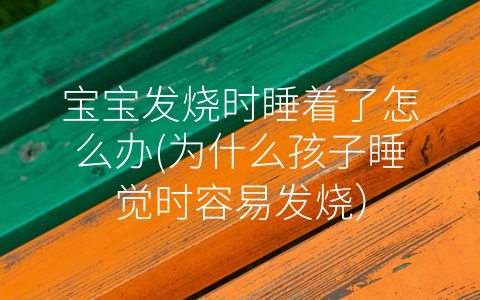 寶寶發(fā)燒時睡著了怎么辦(為什么孩子睡覺時容易發(fā)燒)