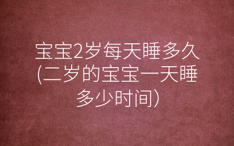 寶寶2歲每天睡多久(二歲的寶寶一天睡多少時間)