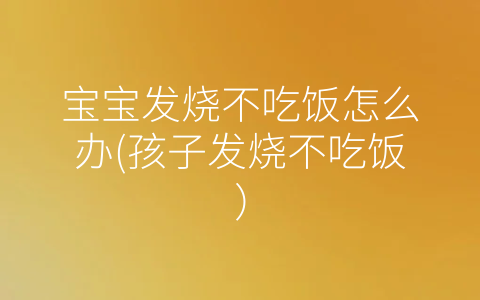 寶寶發(fā)燒不吃飯怎么辦(孩子發(fā)燒不吃飯)