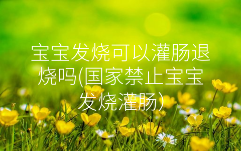 寶寶發(fā)燒可以灌腸退燒嗎(國(guó)家禁止寶寶發(fā)燒灌腸)