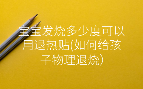 寶寶發(fā)燒多少度可以用退熱貼(如何給孩子物理退燒)