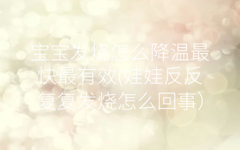 寶寶發(fā)燒怎么降溫最快最有效(娃娃反反復(fù)復(fù)發(fā)燒怎么回事)