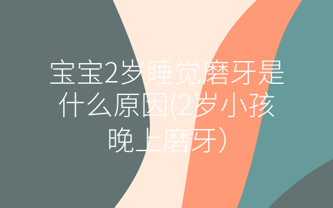 寶寶2歲睡覺磨牙是什么原因(2歲小孩晚上磨牙)