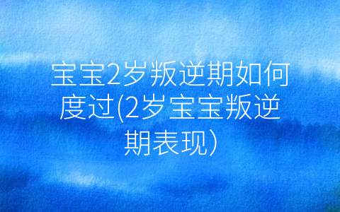 寶寶2歲叛逆期如何度過(2歲寶寶叛逆期表現(xiàn))