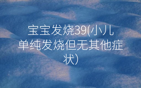 寶寶發(fā)燒39(小兒?jiǎn)渭儼l(fā)燒但無(wú)其他癥狀)